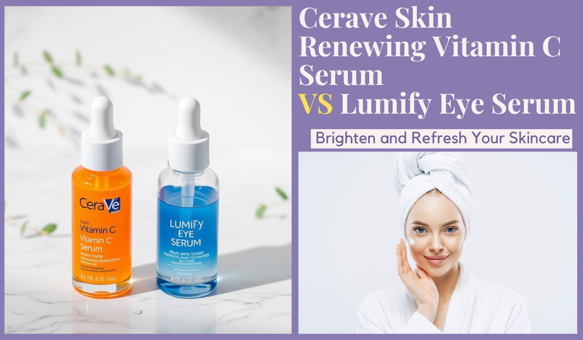 Cerave Skin Renewing Vitamin C Serum Vs Lumify Eye Serum: Brighten and Refresh Your Skincare